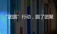 “团圆”行动
，圆了团聚梦