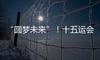 “圆梦未来”！十五运会开幕式主题定了