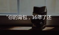 “你的背包
，16年了还没坏”……