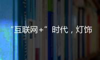 “互联网+”时代	，灯饰企业有什么新的发展契机