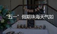 “五一”假期珠海天气如何？气象台发布最新消息→