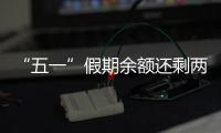 “五一”假期余额还剩两天	，这些景区已限流别跑空	！