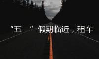 “五一”假期临近，租车自驾市场火热