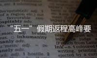 “五一”假期返程高峰要来了�，这份安全攻略请牢记