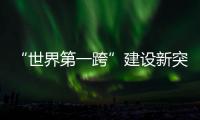 “世界第一跨”建设新突破！中联重科W12000