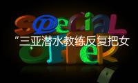 “三亚潜水教练反复把女孩压向水底”
，警方通报：黄某娇（女
，34岁）、吕某（女，21岁）为吸引流量，恶意剪辑国外潜水视频，已被处罚