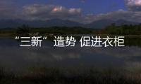 “三新”造势 促进衣柜企业更好发展