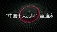 “中国十大品牌”丝涟床垫
：科技引领 焕然芯生