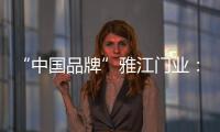 “中国品牌”雅江门业：用精致木门打造舒适生活