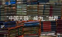 “中国天眼”成为“世界巨眼”�：正式向全世界开放