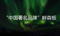 “中国著名品牌”畔森板材坚守环保之路	，缔造健康品质