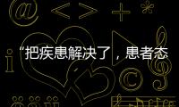 “把疾患解决了，患者态度自然就好了”丨医师节