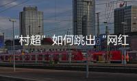 “村超”如何跳出“网红周期率”
？ 当文旅触达体育