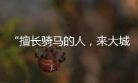 “擅长骑马的人
，来大城市变成了牛马”丨记者手记