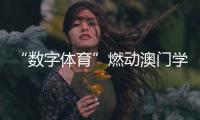 “数字体育”燃动澳门学子！横琴这场活动很精彩