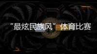 “最炫民族风”体育比赛开始！你见过这些有趣的比赛项目吗？