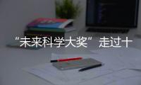 “未来科学大奖”走过十年！跨越科学边界，连接科学探索与公众认知