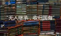 “无人继承，收归国有”�？谁在分配孤寡老人的遗产