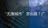 “无废城市”怎么建？广东这些有意思的探索你可知道