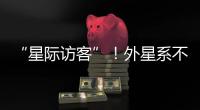 “星际访客”！外星系不明物体造访太阳系