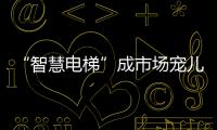 “智慧电梯”成市场宠儿，到底蕴含多少黑科技?