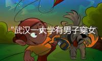 “武汉一大学有男子穿女装替考”	，中南财经政法大学通报