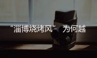 “淄博烧烤风” 为何越刮越香�？