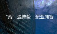 “湘”遇博鳌
�：聚亚洲智慧 觅发展机遇