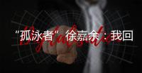 “孤泳者”徐嘉余
：我回来了
！