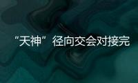 “天神”径向交会对接完美首秀 “太空华尔兹”再展新技能