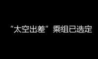 “太空出差”乘组已选定�
！2025年载人飞行任务发布