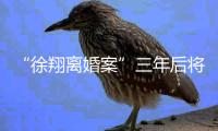 “徐翔离婚案”三年后将再开庭�
，待分割财产金额成焦点
