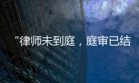 “律师未到庭�，庭审已结束”
	？法院将继续开庭审理