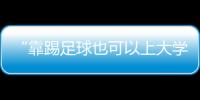 “靠踢足球也可以上大学了”：24种新专业纳入本科专业目录