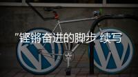 “铿锵奋进的脚步 续写春天的故事”网络主题宣传今启动