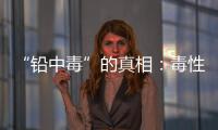 “铅中毒”的真相
：毒性最大的
，并不是铅