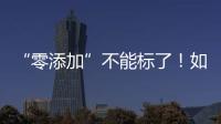 “零添加”不能标了！如何看懂配料表吃得更安全
？
