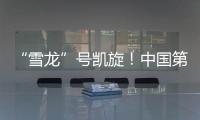 “雪龙”号凯旋！中国第41次南极考察队主要任务完成