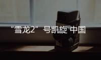 “雪龙2”号凯旋 中国第41次南极考察队顺利完成全部考察任务