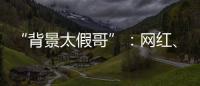 “背景太假哥”：网红	、政协委员和曾经的失败者