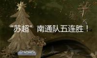 “苏超”南通队五连胜	！背后的秘密→