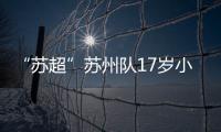 “苏超”苏州队17岁小将寇程：梦想是高中毕业后能上苏州大学