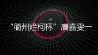 “衢州烂柯杯”唐嘉雯一枝独秀，14名中国棋手晋级16强