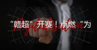 “赣超”开赛！点燃“为城而战”的盛夏