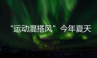 “运动混搭风”今年夏天越来越流行�，这样穿减龄又好看！