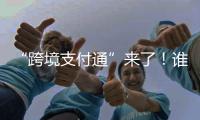 “跨境支付通”来了！谁可以用
？怎么用？