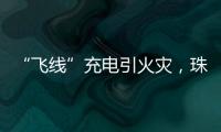 “飞线”充电引火灾
，珠海一男子受到行政处罚
