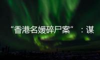 “香港名媛碎尸案”
：谋杀、纠纷与遗产