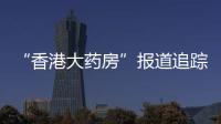 “香港大药房”报道追踪：生产企业被立案调查