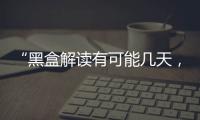“黑盒解读有可能几天，也有可能数月”